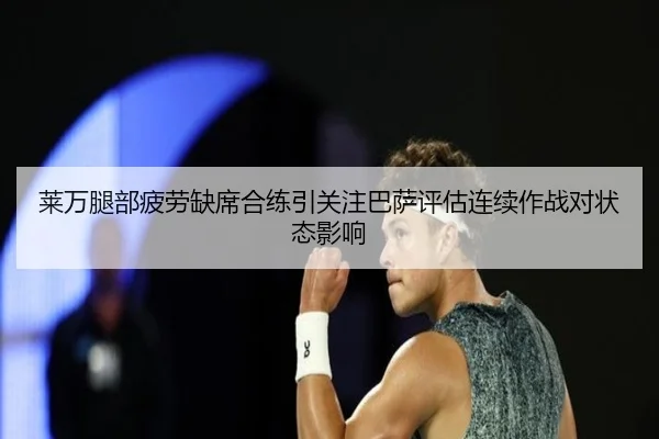 莱万腿部疲劳缺席合练引关注巴萨评估连续作战对状态影响