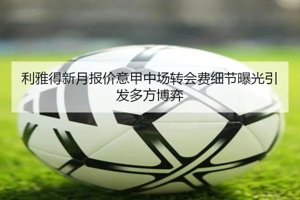 利雅得新月报价意甲中场转会费细节曝光引发多方博弈