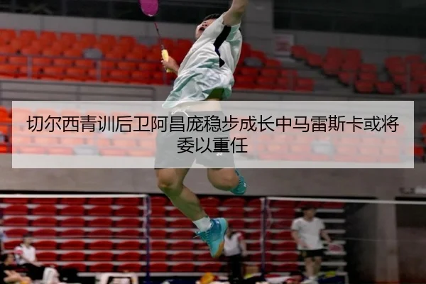 切尔西青训后卫阿昌庞稳步成长中马雷斯卡或将委以重任